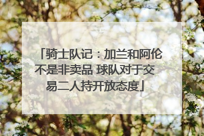 骑士队记：加兰和阿伦不是非卖品 球队对于交易二人持开放态度