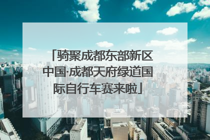 骑聚成都东部新区 中国·成都天府绿道国际自行车赛来啦