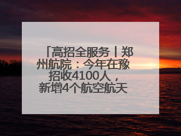 高招全服务丨郑州航院：今年在豫招收4100人，新增4个航空航天类专业
