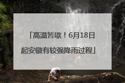 高温暂歇！6月18日起安徽有较强降雨过程