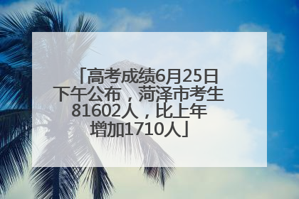 高考成绩6月25日下午公布，菏泽市考生81602人，比上年增加1710人
