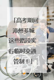 高考期间 漳州芗城这些路段实行临时交通管制！