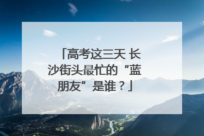 高考这三天 长沙街头最忙的“蓝朋友”是谁？