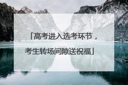 高考进入选考环节，考生转场间隙送祝福