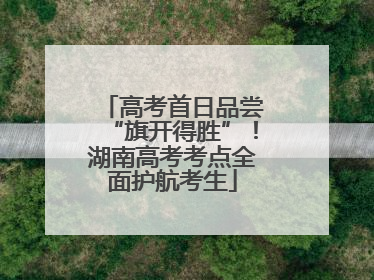 高考首日品尝“旗开得胜”！湖南高考考点全面护航考生