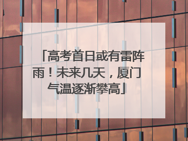 高考首日或有雷阵雨！未来几天，厦门气温逐渐攀高