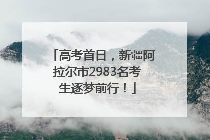 高考首日，新疆阿拉尔市2983名考生逐梦前行！