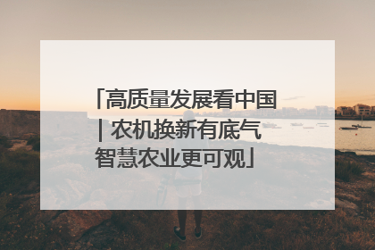 高质量发展看中国｜农机换新有底气 智慧农业更可观