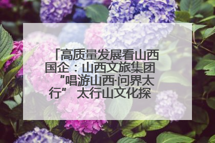 高质量发展看山西国企：山西文旅集团“唱游山西·问界太行” 太行山文化探索之旅燃情启幕