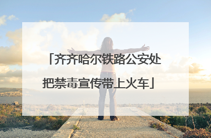 齐齐哈尔铁路公安处把禁毒宣传带上火车