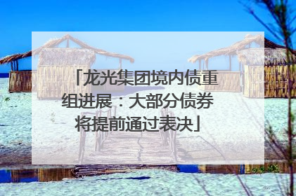 龙光集团境内债重组进展：大部分债券将提前通过表决