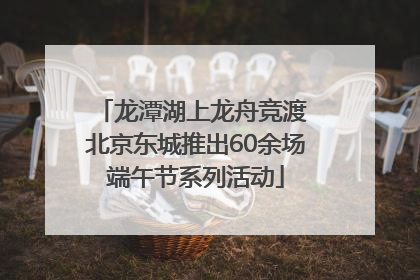 龙潭湖上龙舟竞渡 北京东城推出60余场端午节系列活动