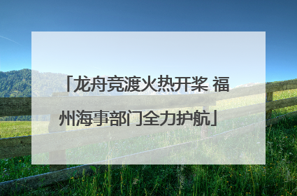 龙舟竞渡火热开桨 福州海事部门全力护航