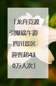 龙舟竞渡引爆端午游 四川景区迎客超430万人次