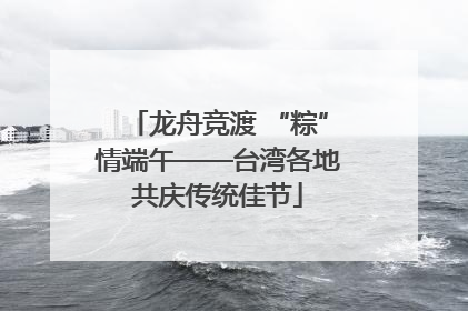 龙舟竞渡 “粽”情端午——台湾各地共庆传统佳节