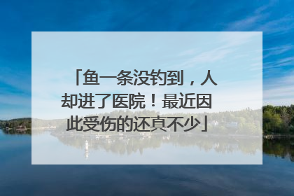 鱼一条没钓到，人却进了医院！最近因此受伤的还真不少