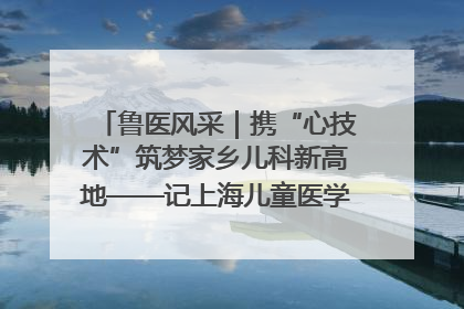 鲁医风采｜携“心技术”筑梦家乡儿科新高地——记上海儿童医学中心临沂医院执行院长、副主任医师孙琦