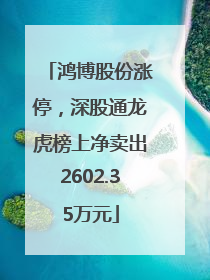 鸿博股份涨停，深股通龙虎榜上净卖出2602.35万元