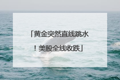 黄金突然直线跳水！美股全线收跌