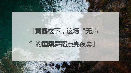 黄鹤楼下，这场“无声”的国潮舞蹈点亮夜幕
