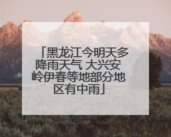 黑龙江今明天多降雨天气 大兴安岭伊春等地部分地区有中雨