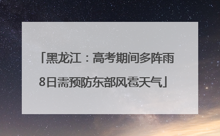 黑龙江：高考期间多阵雨 8日需预防东部风雹天气