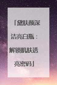 黛肤颜深洁亮白瓶：解锁肌肤透亮密码