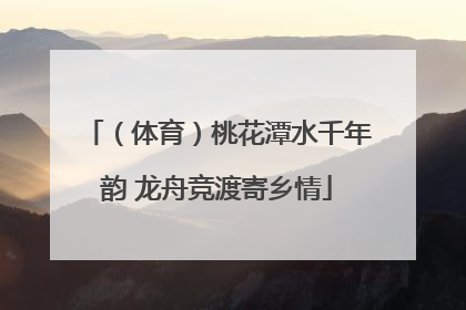 （体育）桃花潭水千年韵 龙舟竞渡寄乡情
