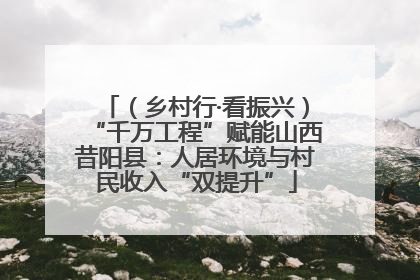（乡村行·看振兴）“千万工程”赋能山西昔阳县：人居环境与村民收入“双提升”