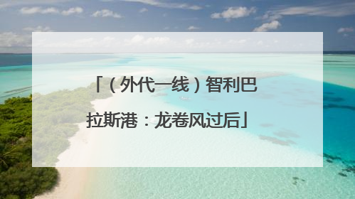 （外代一线）智利巴拉斯港：龙卷风过后