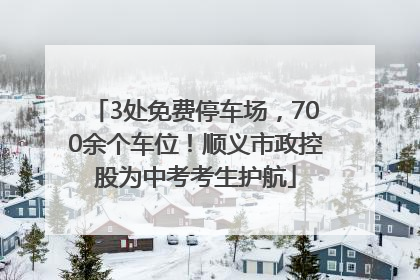 3处免费停车场，700余个车位！顺义市政控股为中考考生护航