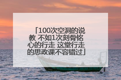 100次空洞的说教 不如1次刻骨铭心的行走 这堂行走的思政课不容错过