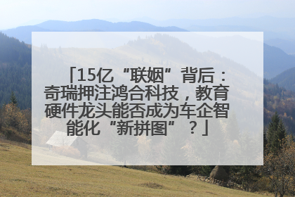 15亿“联姻”背后：奇瑞押注鸿合科技，教育硬件龙头能否成为车企智能化“新拼图”？