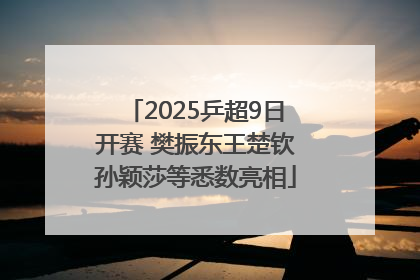 2025乒超9日开赛 樊振东王楚钦孙颖莎等悉数亮相