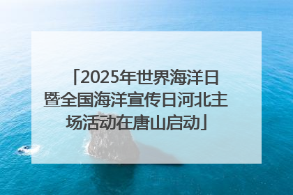 2025年世界海洋日暨全国海洋宣传日河北主场活动在唐山启动