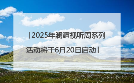 2025年澜湄视听周系列活动将于6月20日启动