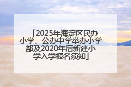 2025年海淀区民办小学、公办中学举办小学部及2020年后新建小学入学报名须知