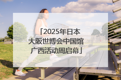 2025年日本大阪世博会中国馆广西活动周启幕