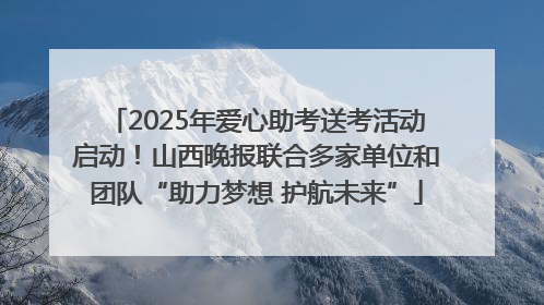 2025年爱心助考送考活动启动！山西晚报联合多家单位和团队“助力梦想 护航未来”