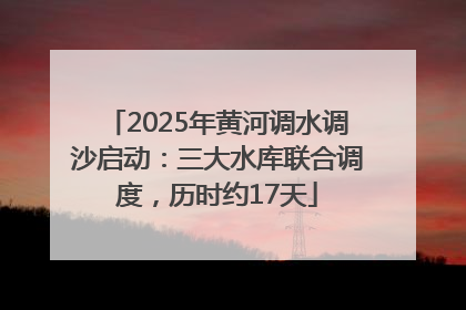 2025年黄河调水调沙启动：三大水库联合调度，历时约17天