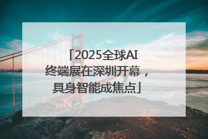 2025全球AI终端展在深圳开幕，具身智能成焦点