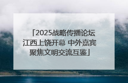 2025战略传播论坛江西上饶开幕 中外嘉宾聚焦文明交流互鉴
