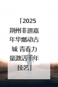 2025荆州非遗嘉年华燃动古城 青春力量激活千年技艺