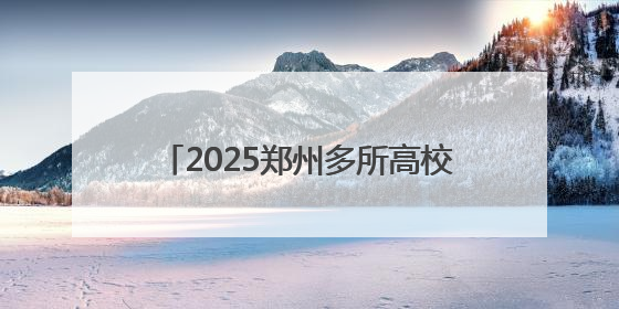 2025郑州多所高校暑假放假时间定了！
