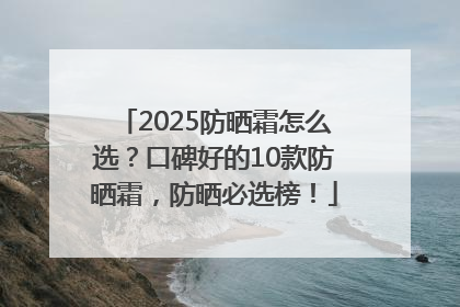 2025防晒霜怎么选？口碑好的10款防晒霜，防晒必选榜！