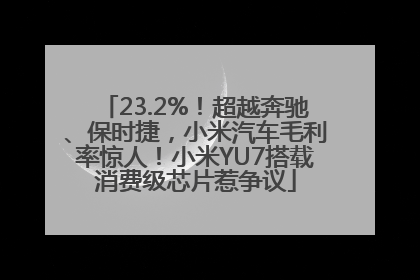 23.2%！超越奔驰、保时捷，小米汽车毛利率惊人！小米YU7搭载消费级芯片惹争议