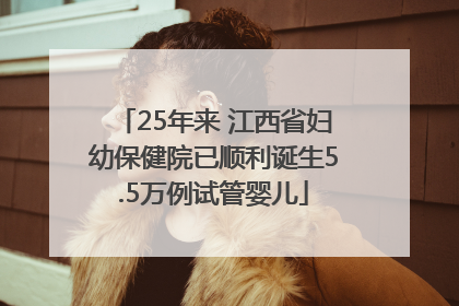 25年来 江西省妇幼保健院已顺利诞生5.5万例试管婴儿