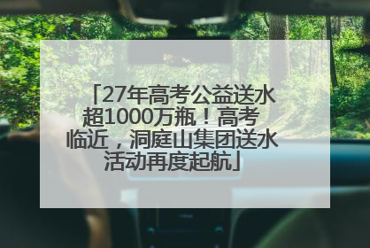 27年高考公益送水超1000万瓶！高考临近，洞庭山集团送水活动再度起航