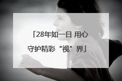 28年如一日 用心守护精彩“视”界