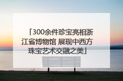 300余件珍宝亮相浙江省博物馆 展现中西方珠宝艺术交融之美
